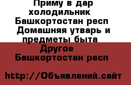 Приму в дар холодильник - Башкортостан респ. Домашняя утварь и предметы быта » Другое   . Башкортостан респ.